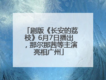 剧版《长安的荔枝》6月7日播出，那尔那茜等主演亮相广州